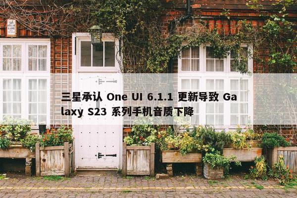 三星承认 One UI 6.1.1 更新导致 Galaxy S23 系列手机音质下降