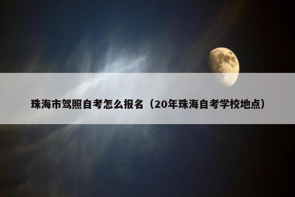 珠海市驾照自考怎么报名（20年珠海自考学校地点）