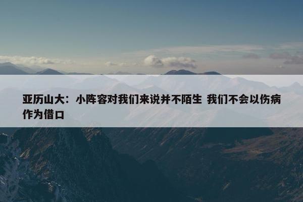 亚历山大：小阵容对我们来说并不陌生 我们不会以伤病作为借口