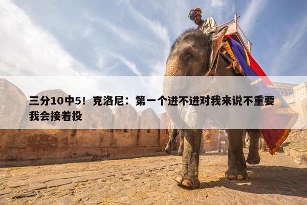 三分10中5！克洛尼：第一个进不进对我来说不重要 我会接着投