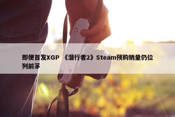 即便首发XGP 《潜行者2》Steam预购销量仍位列前茅