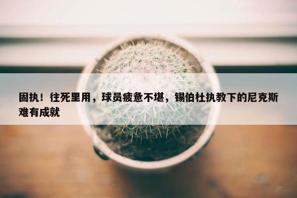 固执！往死里用，球员疲惫不堪，锡伯杜执教下的尼克斯难有成就