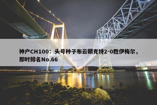 神户CH100：头号种子布云朝克特2-0胜伊梅尔，即时排名No.66