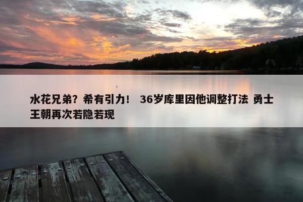 水花兄弟？希有引力！ 36岁库里因他调整打法 勇士王朝再次若隐若现