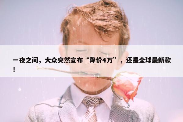 一夜之间，大众突然宣布“降价4万”，还是全球最新款！