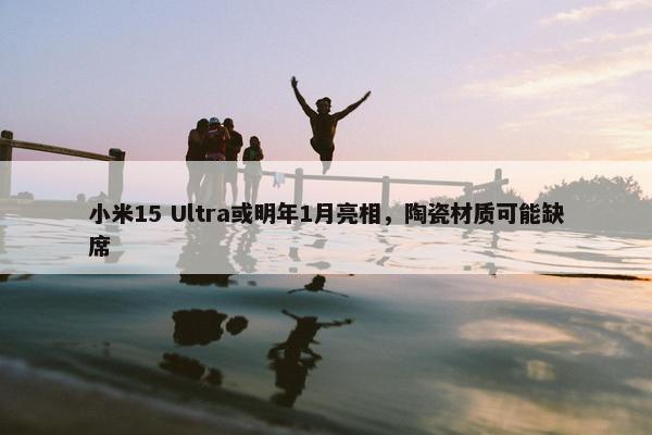 小米15 Ultra或明年1月亮相，陶瓷材质可能缺席