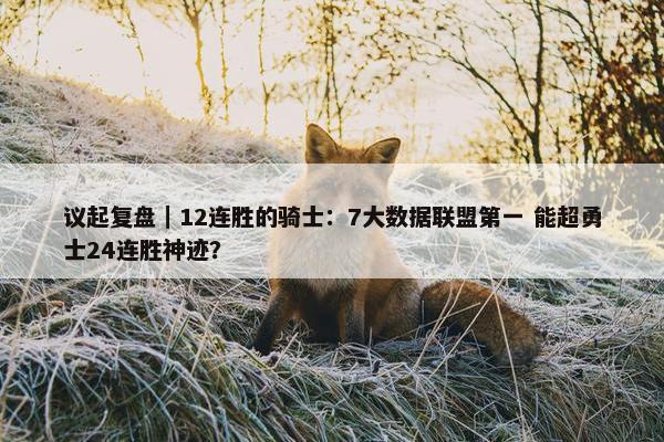 议起复盘｜12连胜的骑士：7大数据联盟第一 能超勇士24连胜神迹？