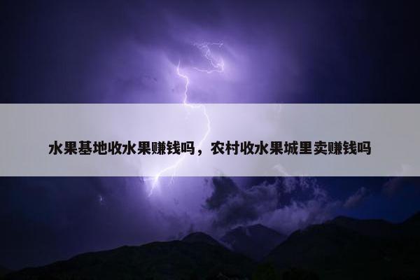 水果基地收水果赚钱吗，农村收水果城里卖赚钱吗