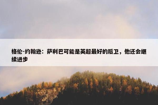 格伦-约翰逊：萨利巴可能是英超最好的后卫，他还会继续进步