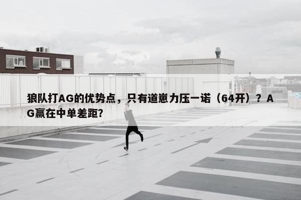 狼队打AG的优势点，只有道崽力压一诺（64开）？AG赢在中单差距？