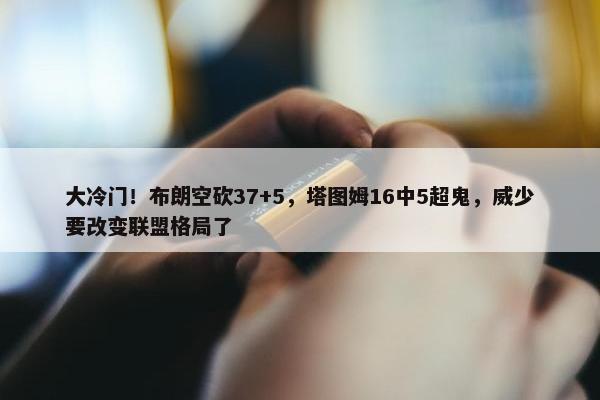 大冷门！布朗空砍37+5，塔图姆16中5超鬼，威少要改变联盟格局了