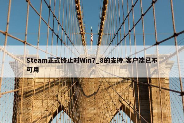 Steam正式终止对Win7_8的支持 客户端已不可用