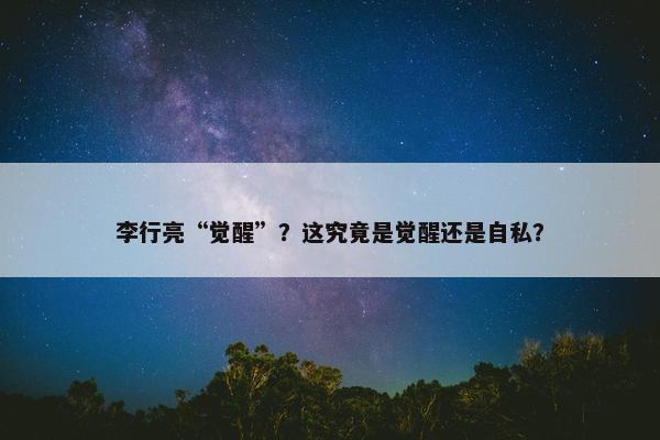 李行亮“觉醒”？这究竟是觉醒还是自私？