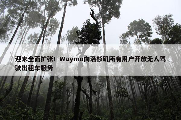 迎来全面扩张！Waymo向洛杉矶所有用户开放无人驾驶出租车服务