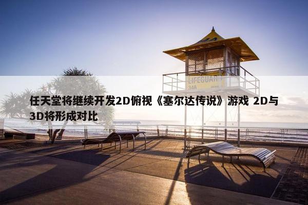 任天堂将继续开发2D俯视《塞尔达传说》游戏 2D与3D将形成对比