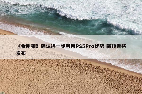 《金刚狼》确认进一步利用PS5Pro优势 新预告将发布