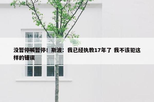 没暂停喊暂停！斯波：我已经执教17年了 我不该犯这样的错误