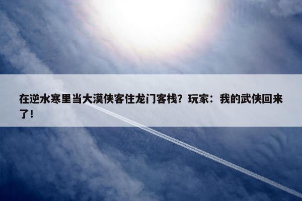 在逆水寒里当大漠侠客住龙门客栈？玩家：我的武侠回来了！