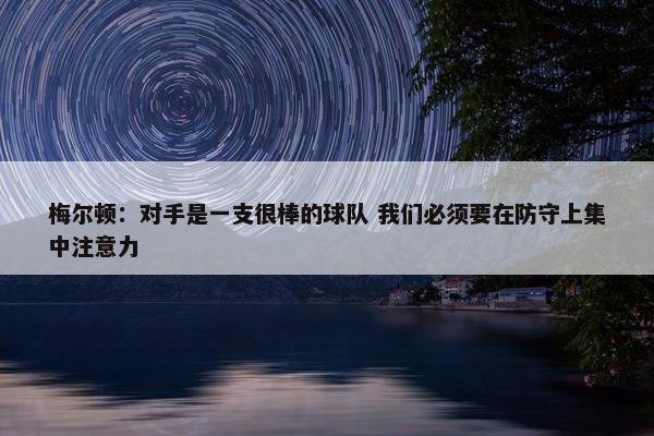 梅尔顿：对手是一支很棒的球队 我们必须要在防守上集中注意力