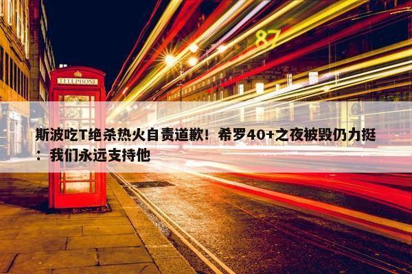 斯波吃T绝杀热火自责道歉！希罗40+之夜被毁仍力挺：我们永远支持他