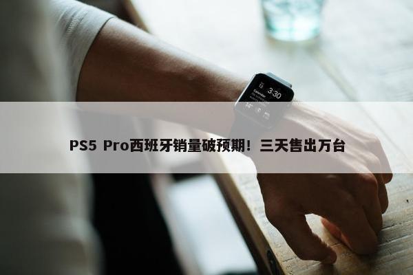 PS5 Pro西班牙销量破预期！三天售出万台