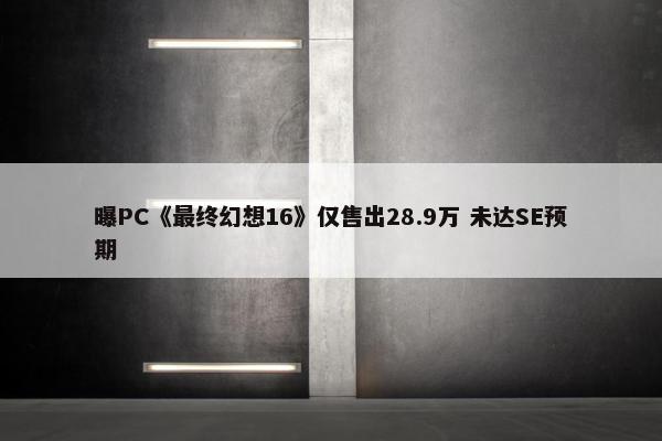 曝PC《最终幻想16》仅售出28.9万 未达SE预期