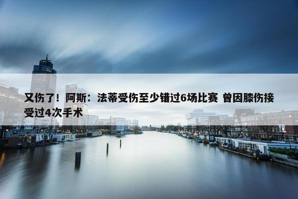 又伤了！阿斯：法蒂受伤至少错过6场比赛 曾因膝伤接受过4次手术