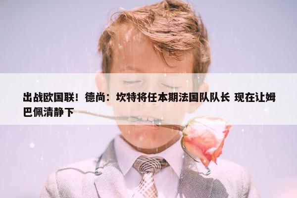 出战欧国联！德尚：坎特将任本期法国队队长 现在让姆巴佩清静下