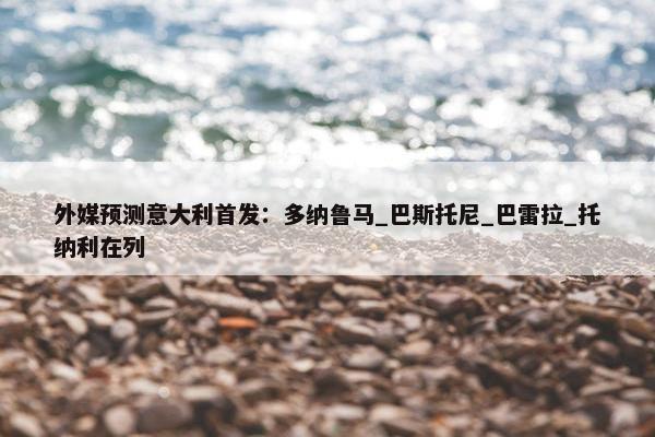 外媒预测意大利首发：多纳鲁马_巴斯托尼_巴雷拉_托纳利在列