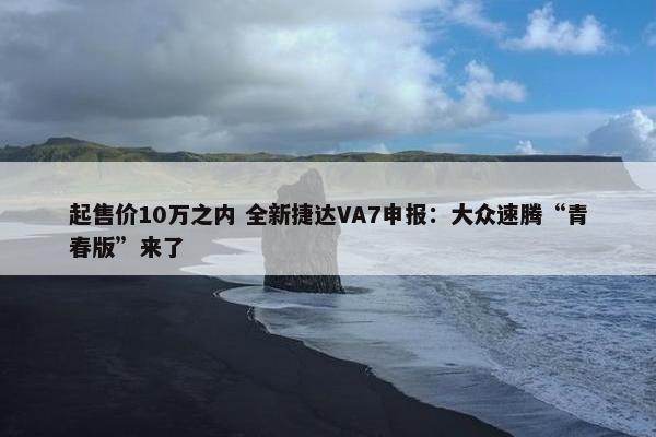 起售价10万之内 全新捷达VA7申报：大众速腾“青春版”来了