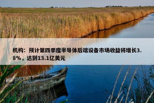 机构：预计第四季度半导体后端设备市场收益将增长3.8％，达到13.1亿美元