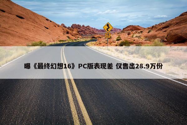 曝《最终幻想16》PC版表现差 仅售出28.9万份