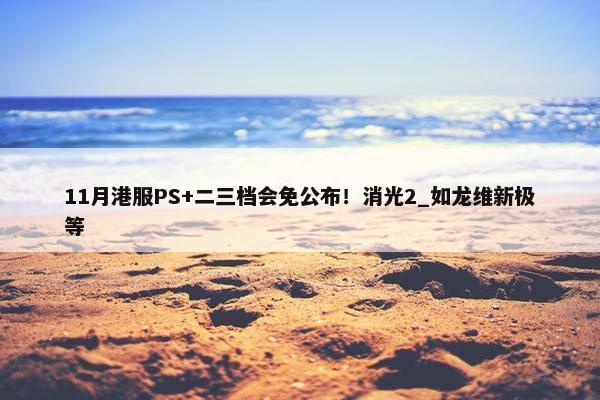 11月港服PS+二三档会免公布！消光2_如龙维新极等