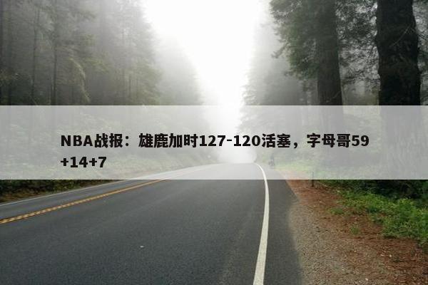 NBA战报：雄鹿加时127-120活塞，字母哥59+14+7