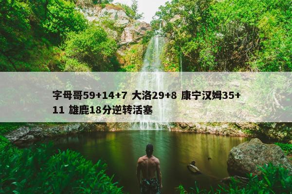 字母哥59+14+7 大洛29+8 康宁汉姆35+11 雄鹿18分逆转活塞