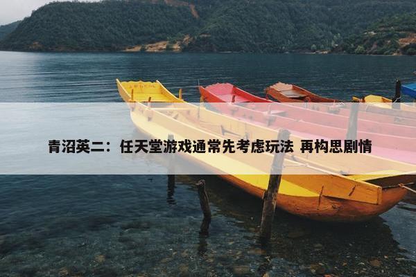 青沼英二：任天堂游戏通常先考虑玩法 再构思剧情