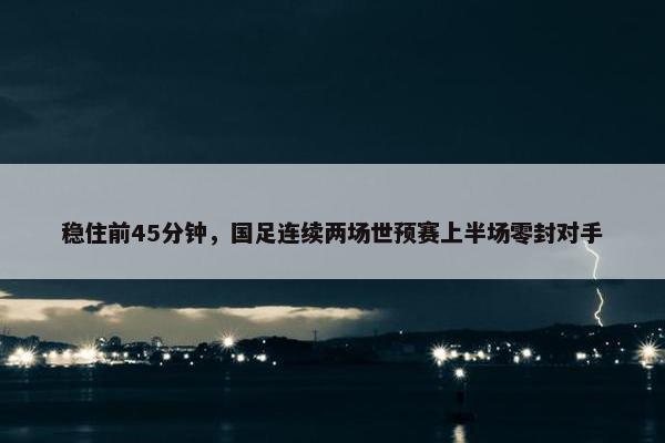 稳住前45分钟，国足连续两场世预赛上半场零封对手