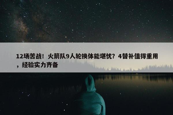 12场苦战！火箭队9人轮换体能堪忧？4替补值得重用，经验实力齐备