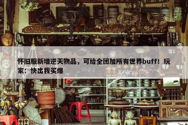 怀旧服新增逆天物品，可给全团加所有世界buff！玩家：快出我买爆