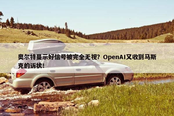 奥尔特曼示好信号被完全无视？OpenAI又收到马斯克的诉状！