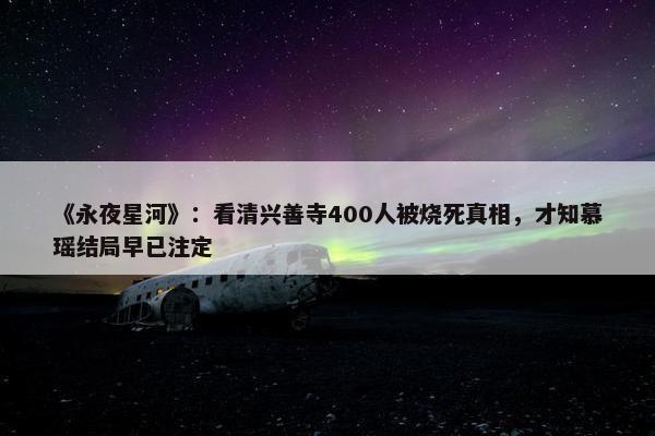 《永夜星河》：看清兴善寺400人被烧死真相，才知慕瑶结局早已注定