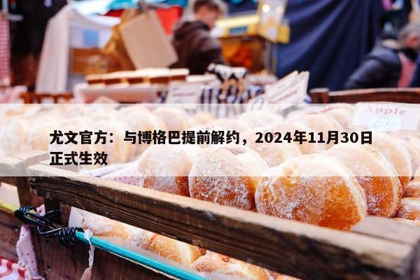 尤文官方：与博格巴提前解约，2024年11月30日正式生效