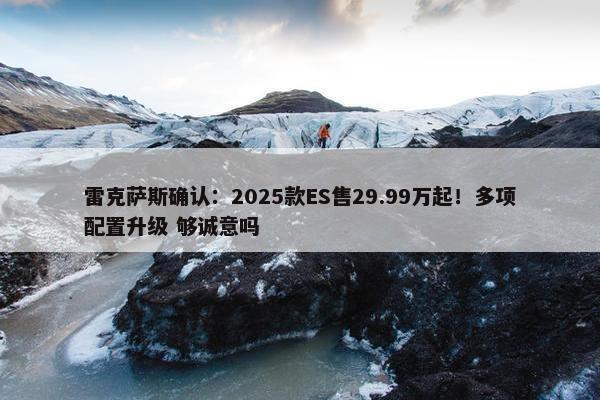 雷克萨斯确认：2025款ES售29.99万起！多项配置升级 够诚意吗