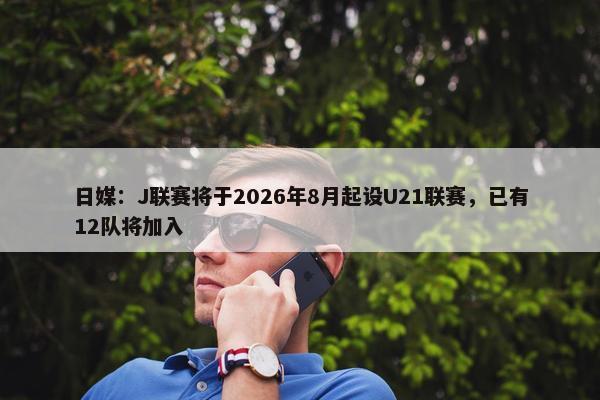 日媒：J联赛将于2026年8月起设U21联赛，已有12队将加入