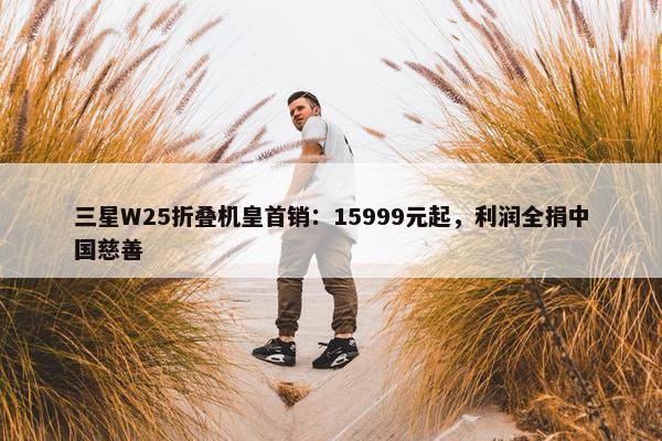 三星W25折叠机皇首销：15999元起，利润全捐中国慈善