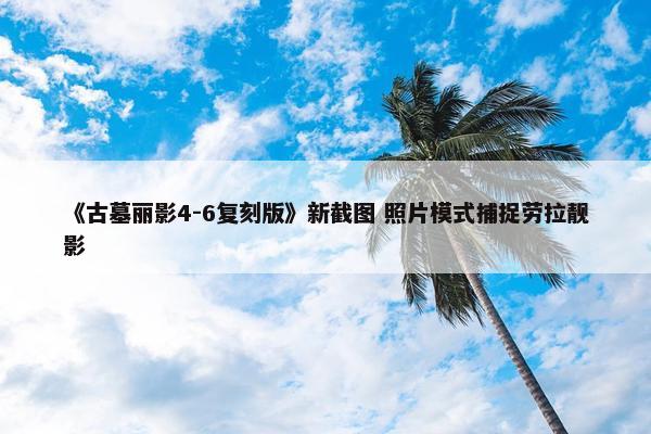 《古墓丽影4-6复刻版》新截图 照片模式捕捉劳拉靓影