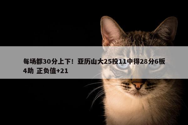 每场都30分上下！亚历山大25投11中得28分6板4助 正负值+21