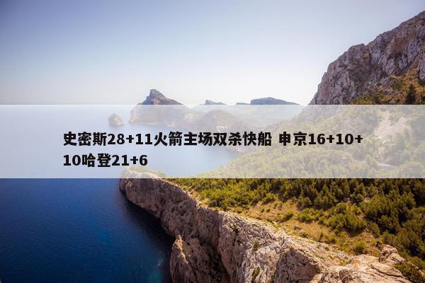 史密斯28+11火箭主场双杀快船 申京16+10+10哈登21+6