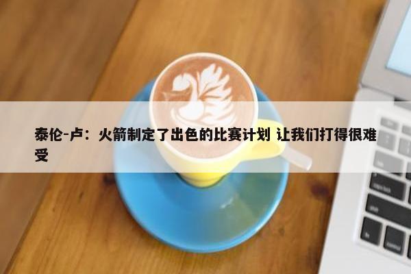 泰伦-卢：火箭制定了出色的比赛计划 让我们打得很难受