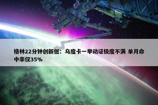 格林22分钟创新低：乌度卡一举动证极度不满 单月命中率仅35%